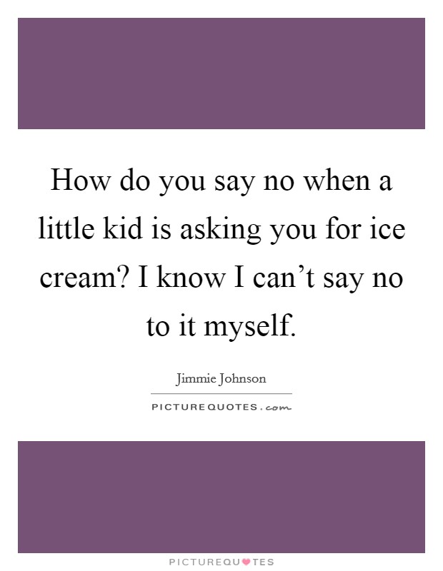 How do you say no when a little kid is asking you for ice cream? I know I can't say no to it myself. Picture Quote #1