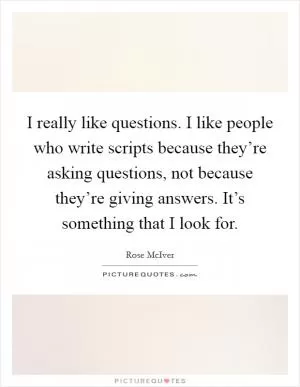 I really like questions. I like people who write scripts because they’re asking questions, not because they’re giving answers. It’s something that I look for Picture Quote #1
