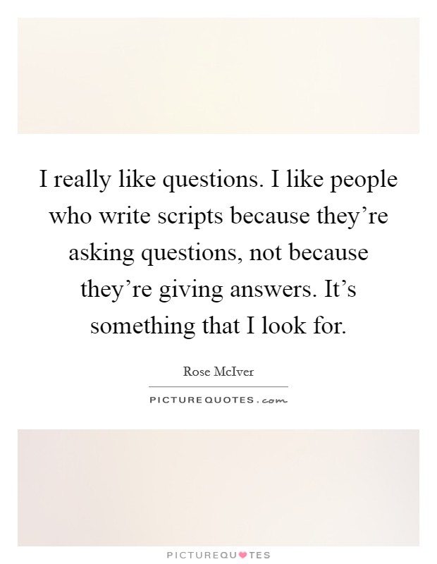 I really like questions. I like people who write scripts because they're asking questions, not because they're giving answers. It's something that I look for. Picture Quote #1