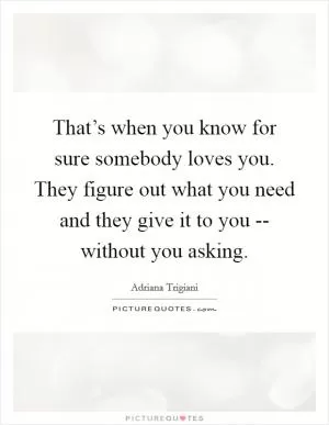 That’s when you know for sure somebody loves you. They figure out what you need and they give it to you -- without you asking Picture Quote #1