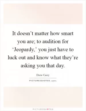 It doesn’t matter how smart you are; to audition for ‘Jeopardy,’ you just have to luck out and know what they’re asking you that day Picture Quote #1