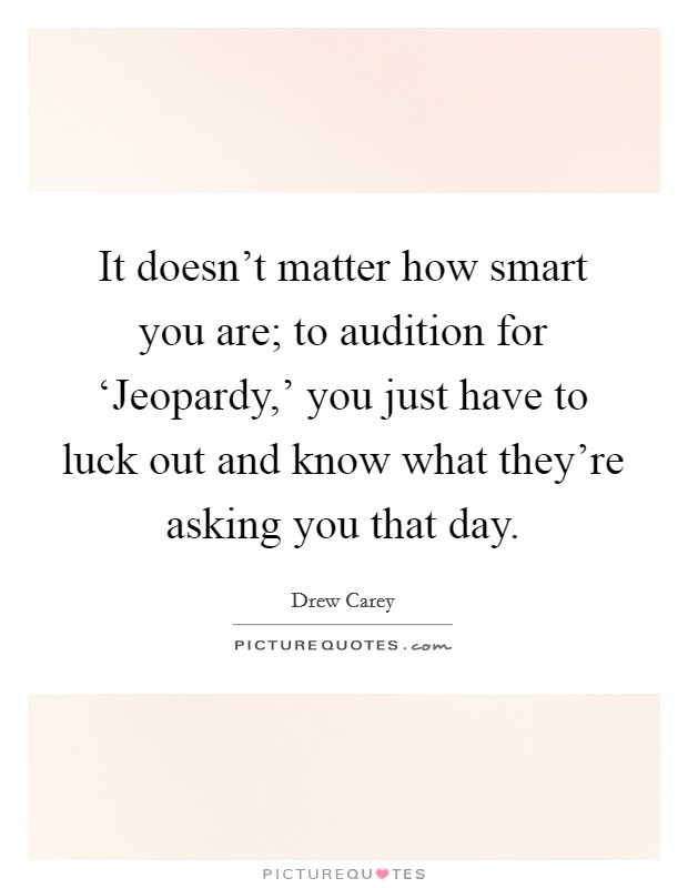 It doesn't matter how smart you are; to audition for ‘Jeopardy,' you just have to luck out and know what they're asking you that day. Picture Quote #1