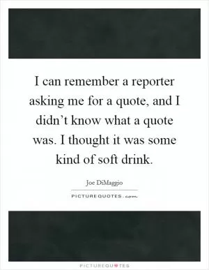 I can remember a reporter asking me for a quote, and I didn’t know what a quote was. I thought it was some kind of soft drink Picture Quote #1