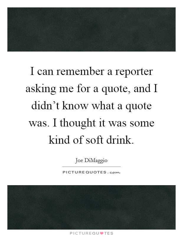 I can remember a reporter asking me for a quote, and I didn't know what a quote was. I thought it was some kind of soft drink. Picture Quote #1