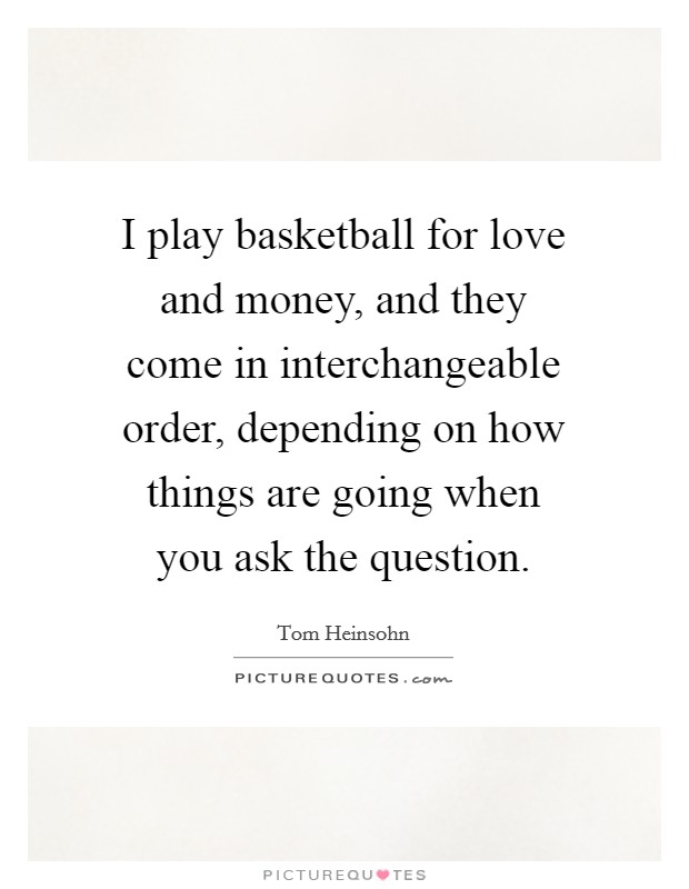 I play basketball for love and money, and they come in interchangeable order, depending on how things are going when you ask the question. Picture Quote #1