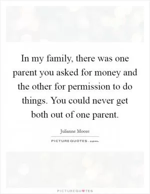 In my family, there was one parent you asked for money and the other for permission to do things. You could never get both out of one parent Picture Quote #1