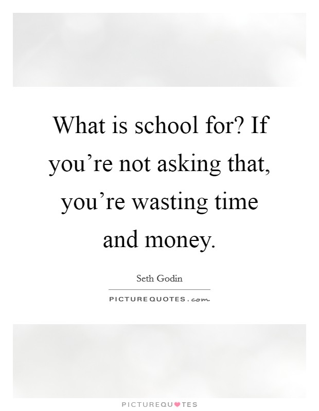 What is school for? If you're not asking that, you're wasting time and money. Picture Quote #1