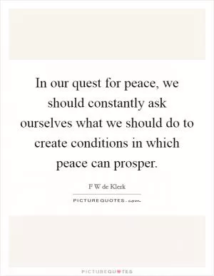 In our quest for peace, we should constantly ask ourselves what we should do to create conditions in which peace can prosper Picture Quote #1
