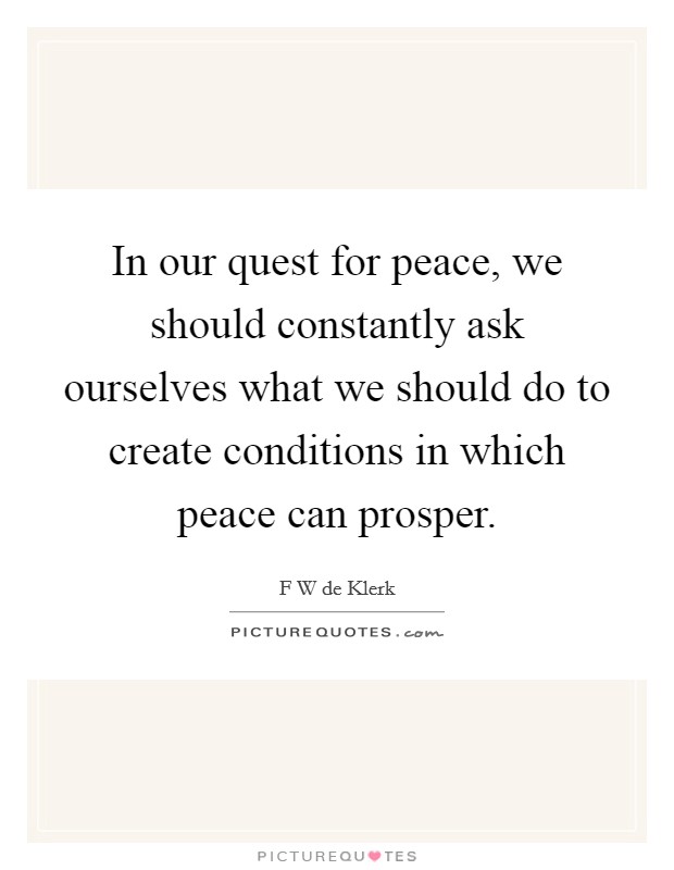 In our quest for peace, we should constantly ask ourselves what we should do to create conditions in which peace can prosper. Picture Quote #1