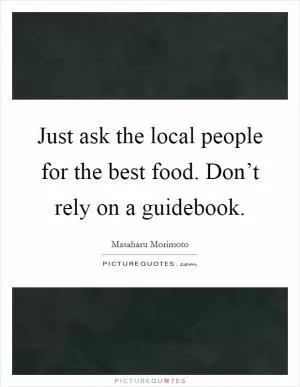 Just ask the local people for the best food. Don’t rely on a guidebook Picture Quote #1