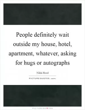 People definitely wait outside my house, hotel, apartment, whatever, asking for hugs or autographs Picture Quote #1