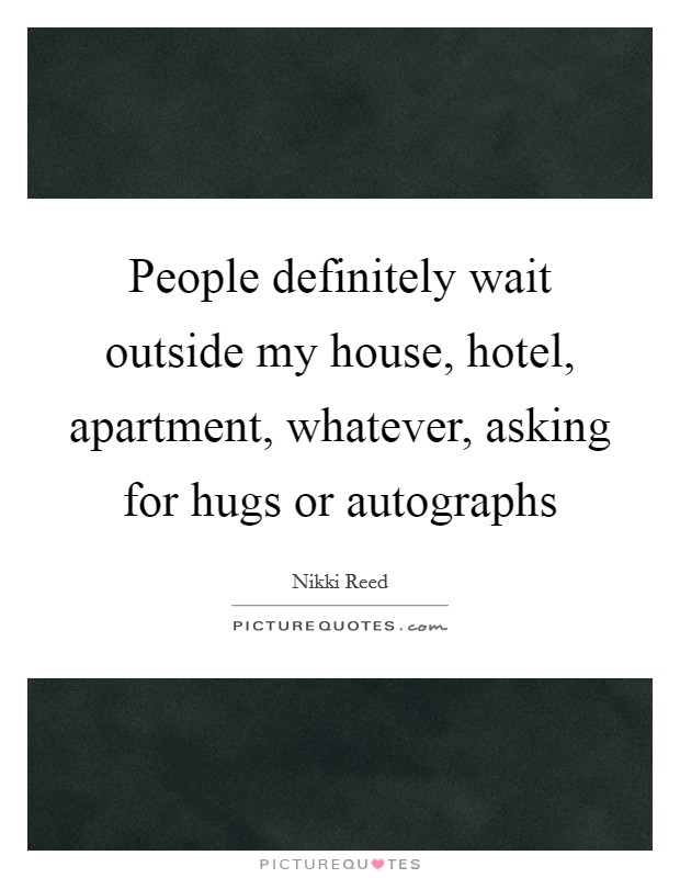People definitely wait outside my house, hotel, apartment, whatever, asking for hugs or autographs Picture Quote #1