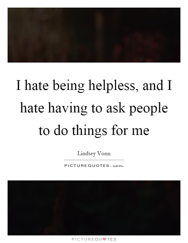 I hate being helpless, and I hate having to ask people to do things for me Picture Quote #1