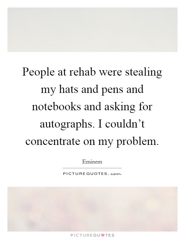 People at rehab were stealing my hats and pens and notebooks and asking for autographs. I couldn't concentrate on my problem. Picture Quote #1