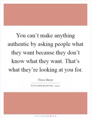 You can’t make anything authentic by asking people what they want because they don’t know what they want. That’s what they’re looking at you for Picture Quote #1