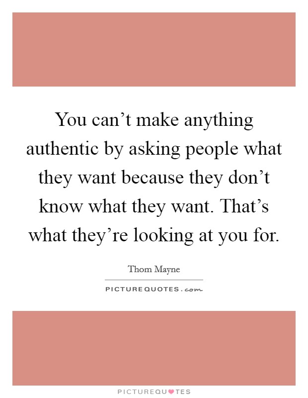 You can't make anything authentic by asking people what they want because they don't know what they want. That's what they're looking at you for. Picture Quote #1