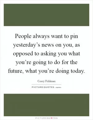 People always want to pin yesterday’s news on you, as opposed to asking you what you’re going to do for the future, what you’re doing today Picture Quote #1