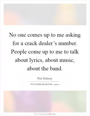No one comes up to me asking for a crack dealer’s number. People come up to me to talk about lyrics, about music, about the band Picture Quote #1