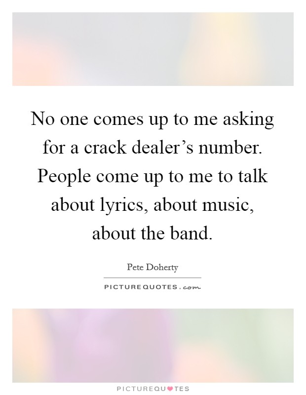 No one comes up to me asking for a crack dealer's number. People come up to me to talk about lyrics, about music, about the band. Picture Quote #1