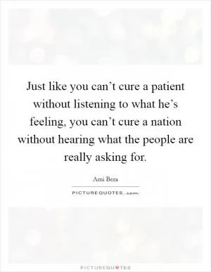 Just like you can’t cure a patient without listening to what he’s feeling, you can’t cure a nation without hearing what the people are really asking for Picture Quote #1