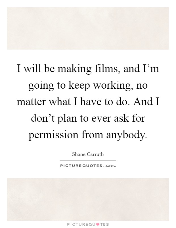 I will be making films, and I'm going to keep working, no matter what I have to do. And I don't plan to ever ask for permission from anybody. Picture Quote #1