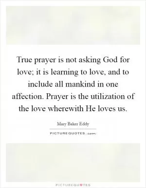 True prayer is not asking God for love; it is learning to love, and to include all mankind in one affection. Prayer is the utilization of the love wherewith He loves us Picture Quote #1