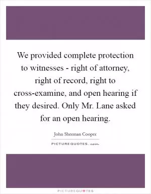 We provided complete protection to witnesses - right of attorney, right of record, right to cross-examine, and open hearing if they desired. Only Mr. Lane asked for an open hearing Picture Quote #1