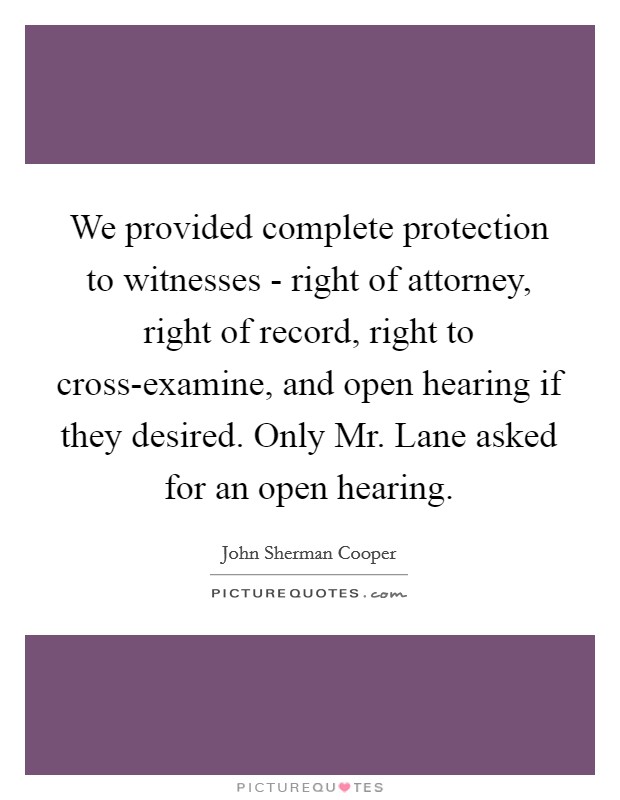 We provided complete protection to witnesses - right of attorney, right of record, right to cross-examine, and open hearing if they desired. Only Mr. Lane asked for an open hearing. Picture Quote #1