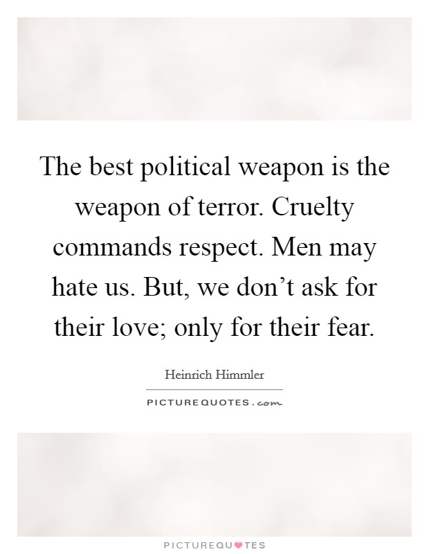 The best political weapon is the weapon of terror. Cruelty commands respect. Men may hate us. But, we don't ask for their love; only for their fear. Picture Quote #1