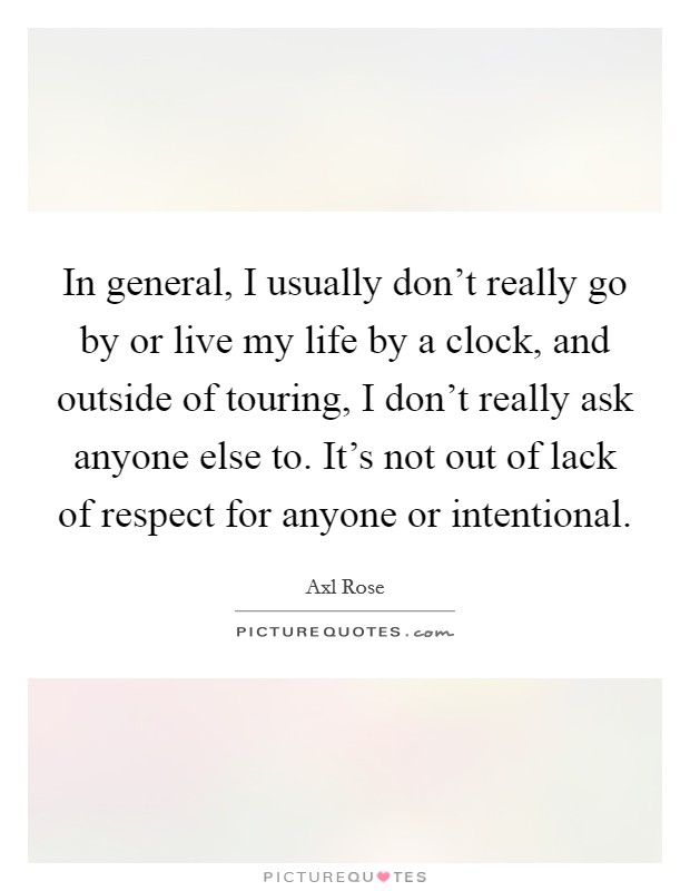 In general, I usually don't really go by or live my life by a clock, and outside of touring, I don't really ask anyone else to. It's not out of lack of respect for anyone or intentional. Picture Quote #1