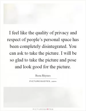 I feel like the quality of privacy and respect of people’s personal space has been completely disintegrated. You can ask to take the picture. I will be so glad to take the picture and pose and look good for the picture Picture Quote #1