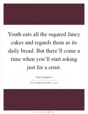 Youth eats all the sugared fancy cakes and regards them as its daily bread. But there’ll come a time when you’ll start asking just for a crust Picture Quote #1