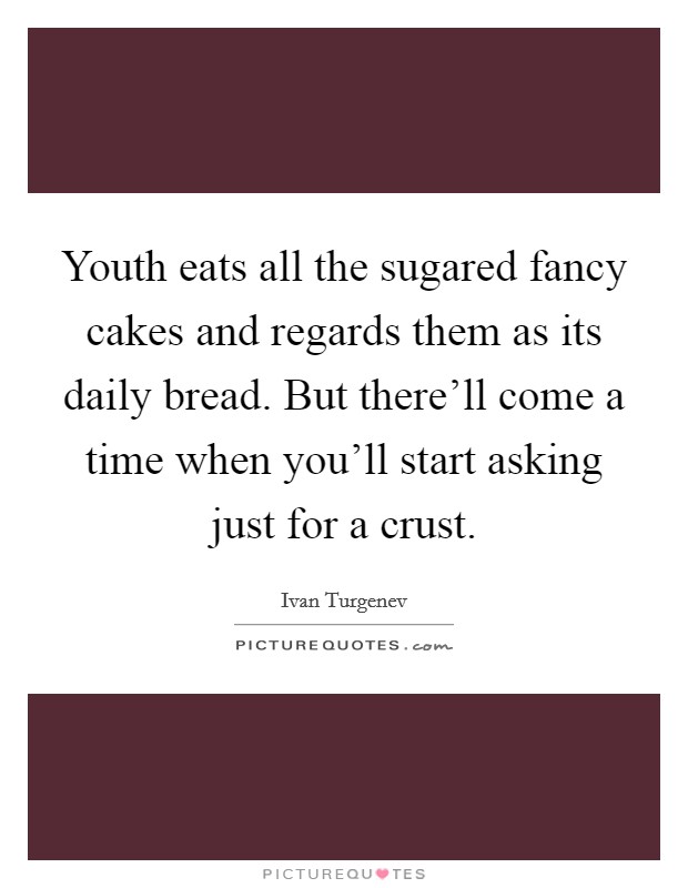 Youth eats all the sugared fancy cakes and regards them as its daily bread. But there'll come a time when you'll start asking just for a crust. Picture Quote #1