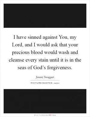 I have sinned against You, my Lord, and I would ask that your precious blood would wash and cleanse every stain until it is in the seas of God’s forgiveness Picture Quote #1