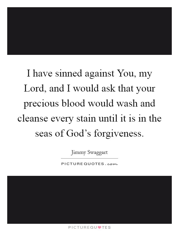 I have sinned against You, my Lord, and I would ask that your precious blood would wash and cleanse every stain until it is in the seas of God's forgiveness. Picture Quote #1
