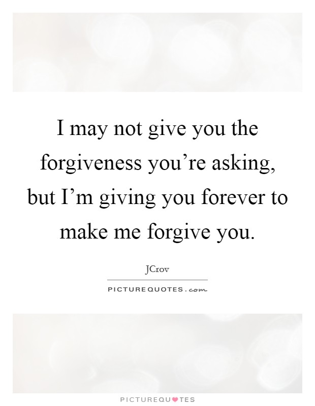 I may not give you the forgiveness you're asking, but I'm giving you forever to make me forgive you. Picture Quote #1