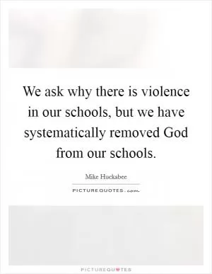 We ask why there is violence in our schools, but we have systematically removed God from our schools Picture Quote #1