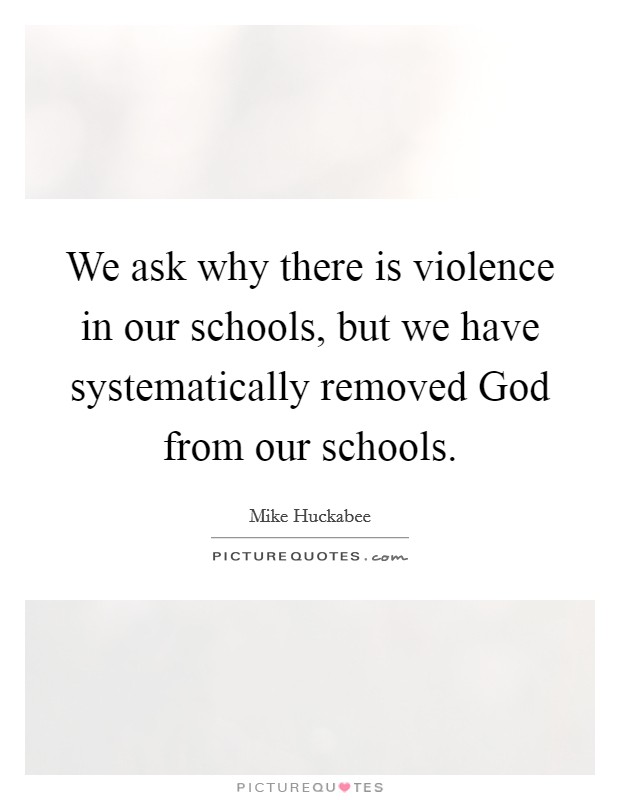 We ask why there is violence in our schools, but we have systematically removed God from our schools. Picture Quote #1