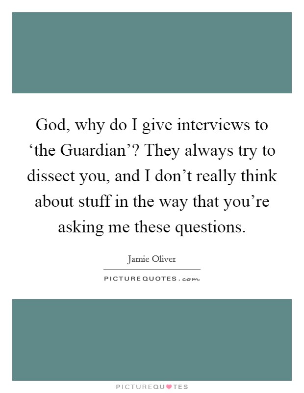 God, why do I give interviews to ‘the Guardian'? They always try to dissect you, and I don't really think about stuff in the way that you're asking me these questions. Picture Quote #1