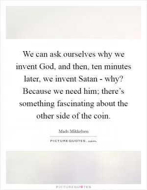 We can ask ourselves why we invent God, and then, ten minutes later, we invent Satan - why? Because we need him; there’s something fascinating about the other side of the coin Picture Quote #1
