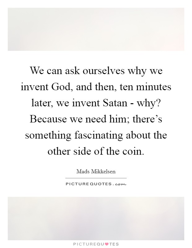 We can ask ourselves why we invent God, and then, ten minutes later, we invent Satan - why? Because we need him; there's something fascinating about the other side of the coin. Picture Quote #1