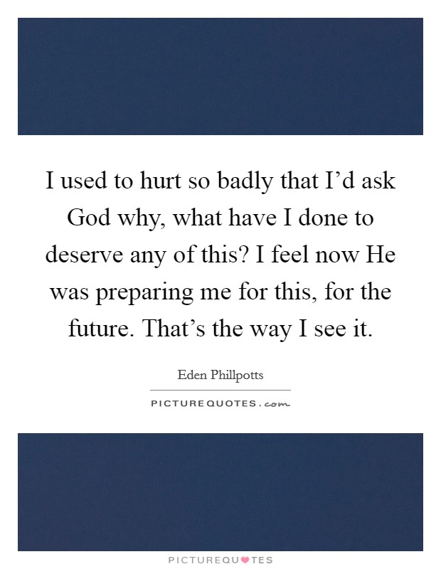I used to hurt so badly that I'd ask God why, what have I done to deserve any of this? I feel now He was preparing me for this, for the future. That's the way I see it. Picture Quote #1