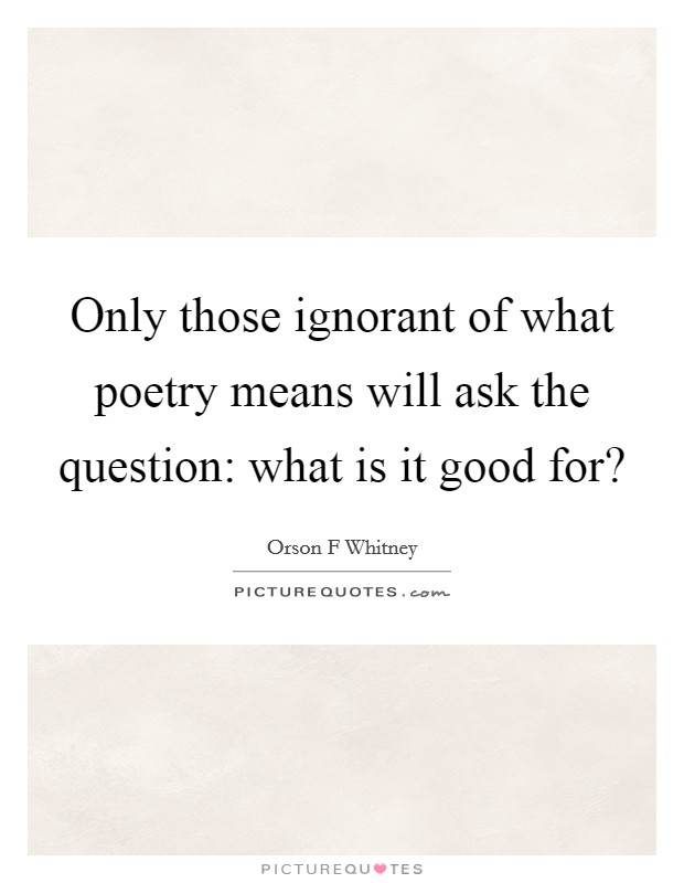 Only those ignorant of what poetry means will ask the question: what is it good for? Picture Quote #1