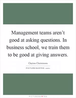 Management teams aren’t good at asking questions. In business school, we train them to be good at giving answers Picture Quote #1
