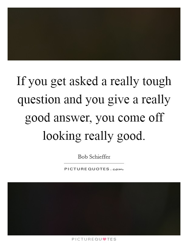 If you get asked a really tough question and you give a really good answer, you come off looking really good. Picture Quote #1