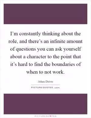 I’m constantly thinking about the role, and there’s an infinite amount of questions you can ask yourself about a character to the point that it’s hard to find the boundaries of when to not work Picture Quote #1