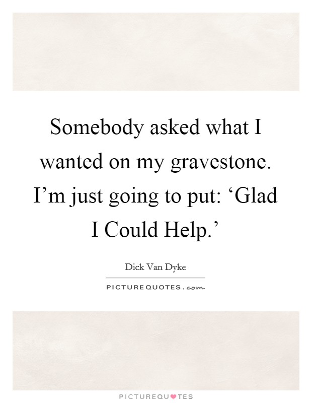 Somebody asked what I wanted on my gravestone. I'm just going to put: ‘Glad I Could Help.' Picture Quote #1