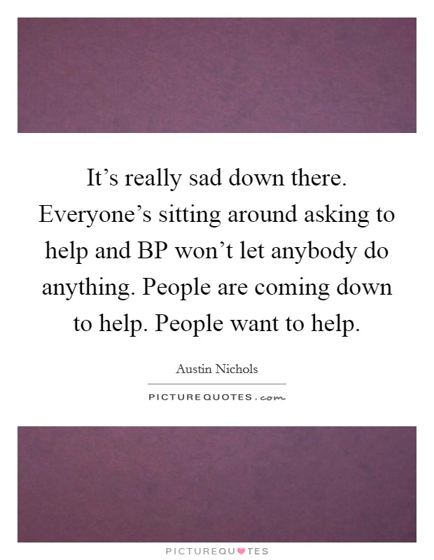 It's really sad down there. Everyone's sitting around asking to help and BP won't let anybody do anything. People are coming down to help. People want to help. Picture Quote #1
