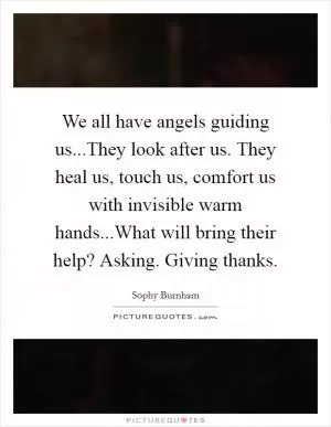 We all have angels guiding us...They look after us. They heal us, touch us, comfort us with invisible warm hands...What will bring their help? Asking. Giving thanks Picture Quote #1