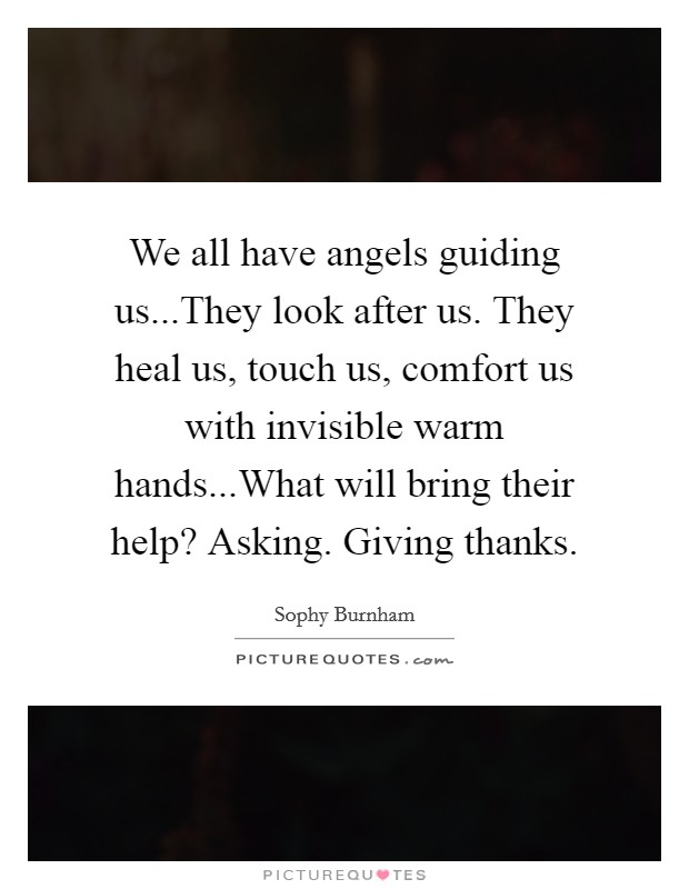 We all have angels guiding us...They look after us. They heal us, touch us, comfort us with invisible warm hands...What will bring their help? Asking. Giving thanks. Picture Quote #1
